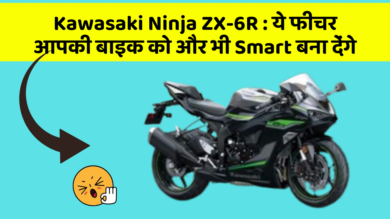 Kawasaki Ninja ZX-6R : ये फीचर आपकी बाइक को और भी Smart बना देंगे