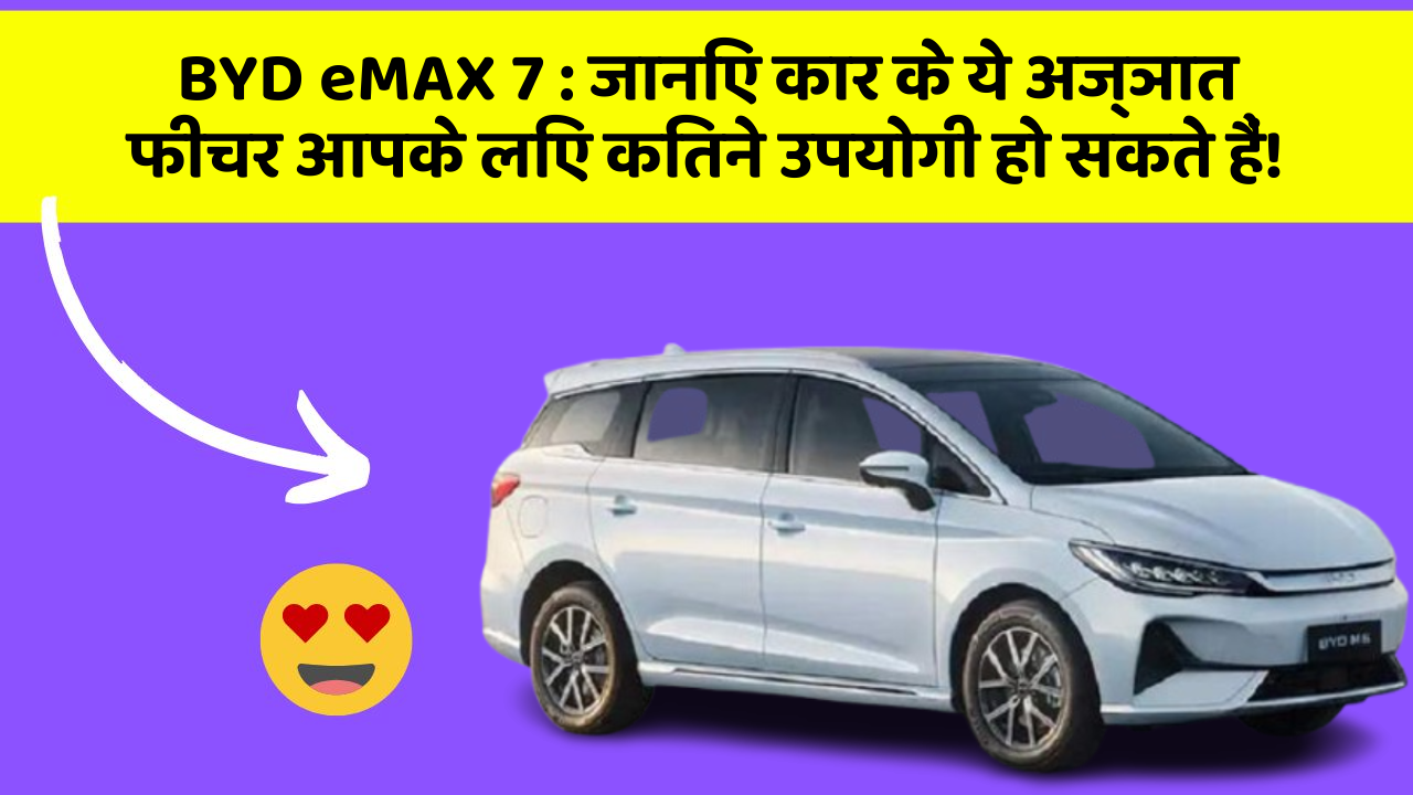 BYD eMAX 7: जानिए कार के ये अज्ञात फीचर आपके लिए कितने उपयोगी हो सकते हैं!