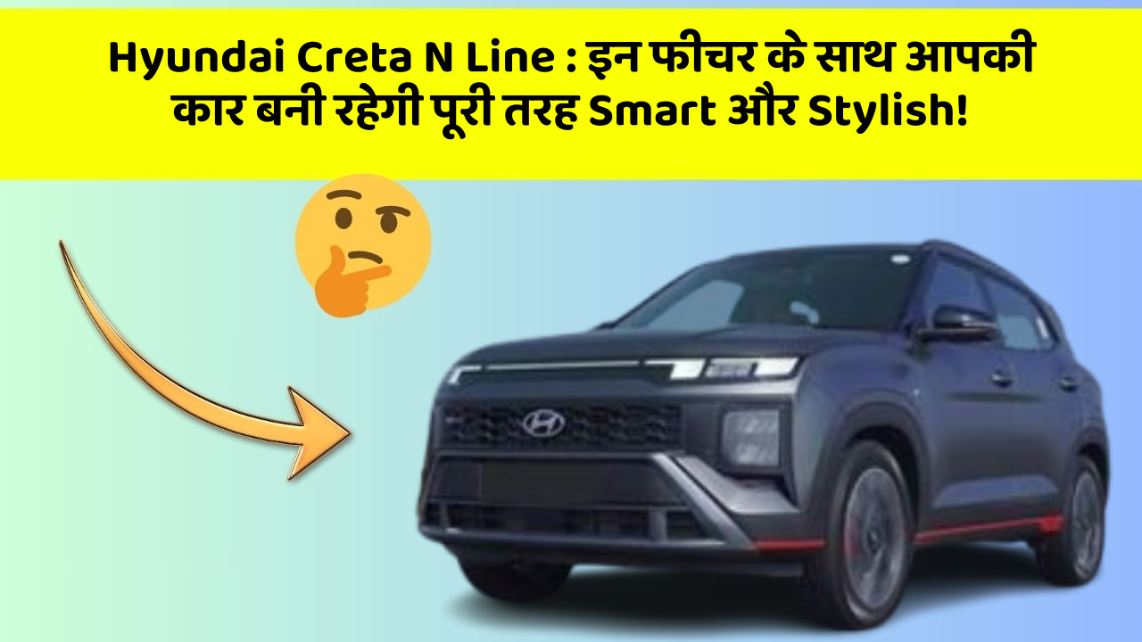 Hyundai Creta N Line: इन फीचर के साथ आपकी कार बनी रहेगी पूरी तरह Smart और Stylish!