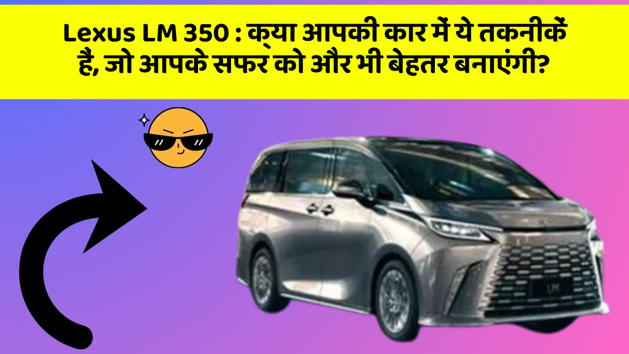 Lexus LM 350: क्या आपकी कार में ये तकनीकें हैं, जो आपके सफर को और भी बेहतर बनाएंगी?