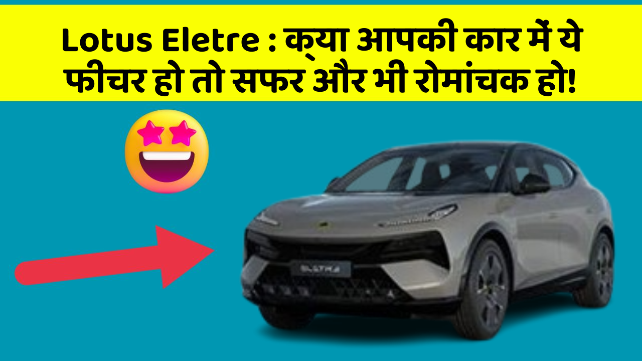 Lotus Eletre : क्या आपकी कार में ये फीचर हो तो सफर और भी रोमांचक हो!