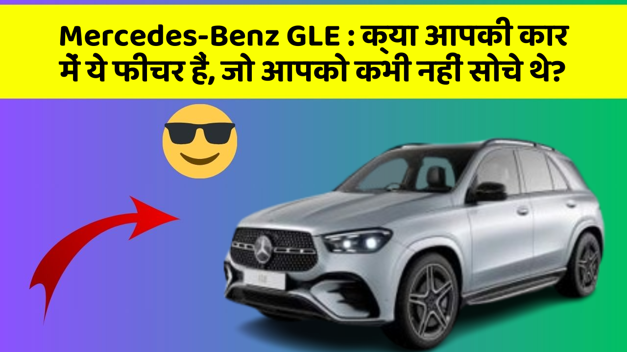 Mercedes-Benz GLE: क्या आपकी कार में ये फीचर हैं, जो आपको कभी नहीं सोचे थे?