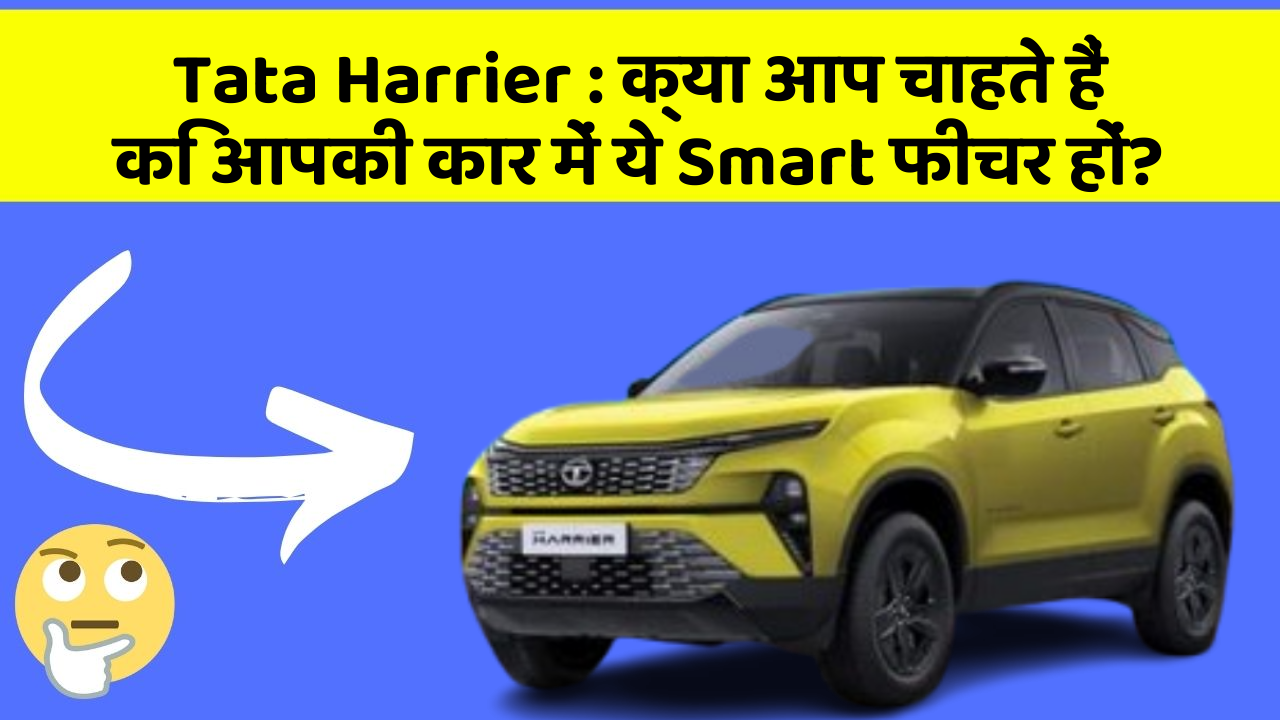 Tata Harrier:क्या आप चाहते हैं कि आपकी कार में ये Smart फीचर हों?