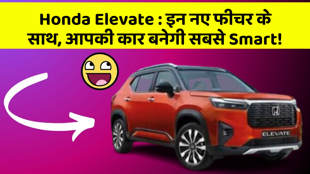 Honda Elevate: इन नए फीचर के साथ, आपकी कार बनेगी सबसे Smart!