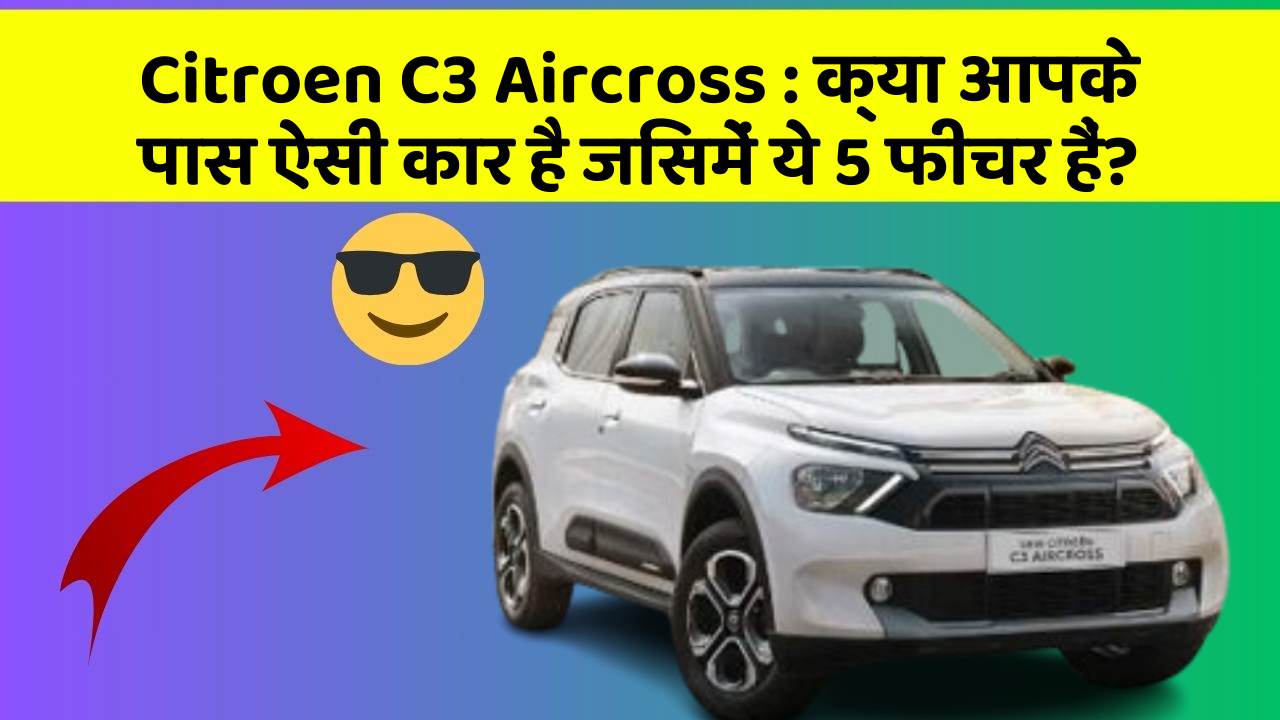 Citroen C3 Aircross: क्या आपके पास ऐसी कार है जिसमें ये 5 फीचर हैं?