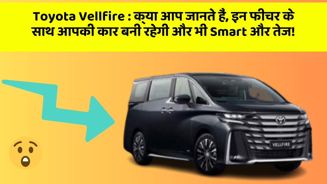 Toyota Vellfire: क्या आप जानते हैं, इन फीचर के साथ आपकी कार बनी रहेगी और भी Smart और तेज!