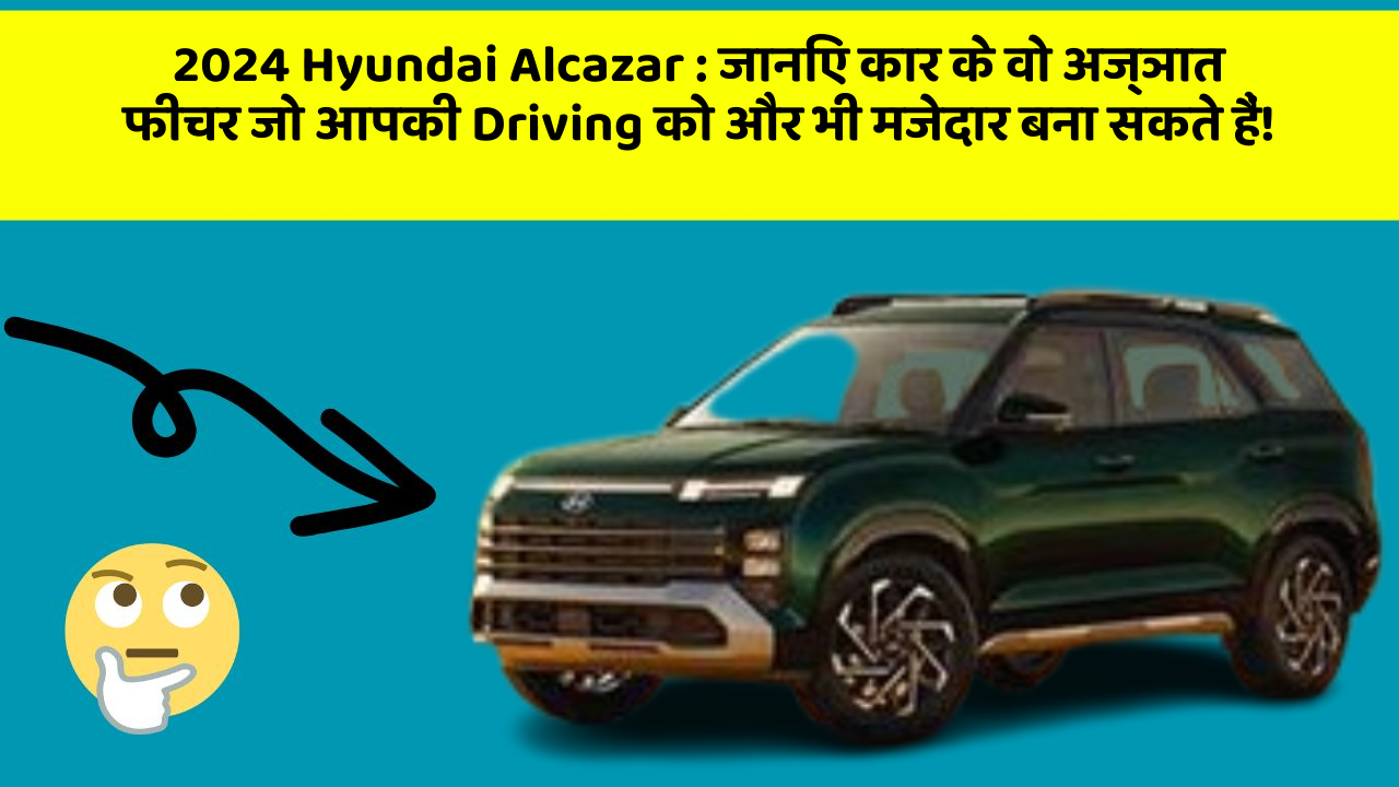 2024 Hyundai Alcazar: जानिए कार के वो अज्ञात फीचर जो आपकी Driving को और भी मजेदार बना सकते हैं!