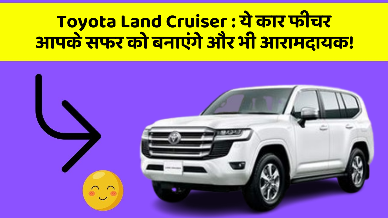 Toyota Land Cruiser : ये कार फीचर आपके सफर को बनाएंगे और भी आरामदायक!