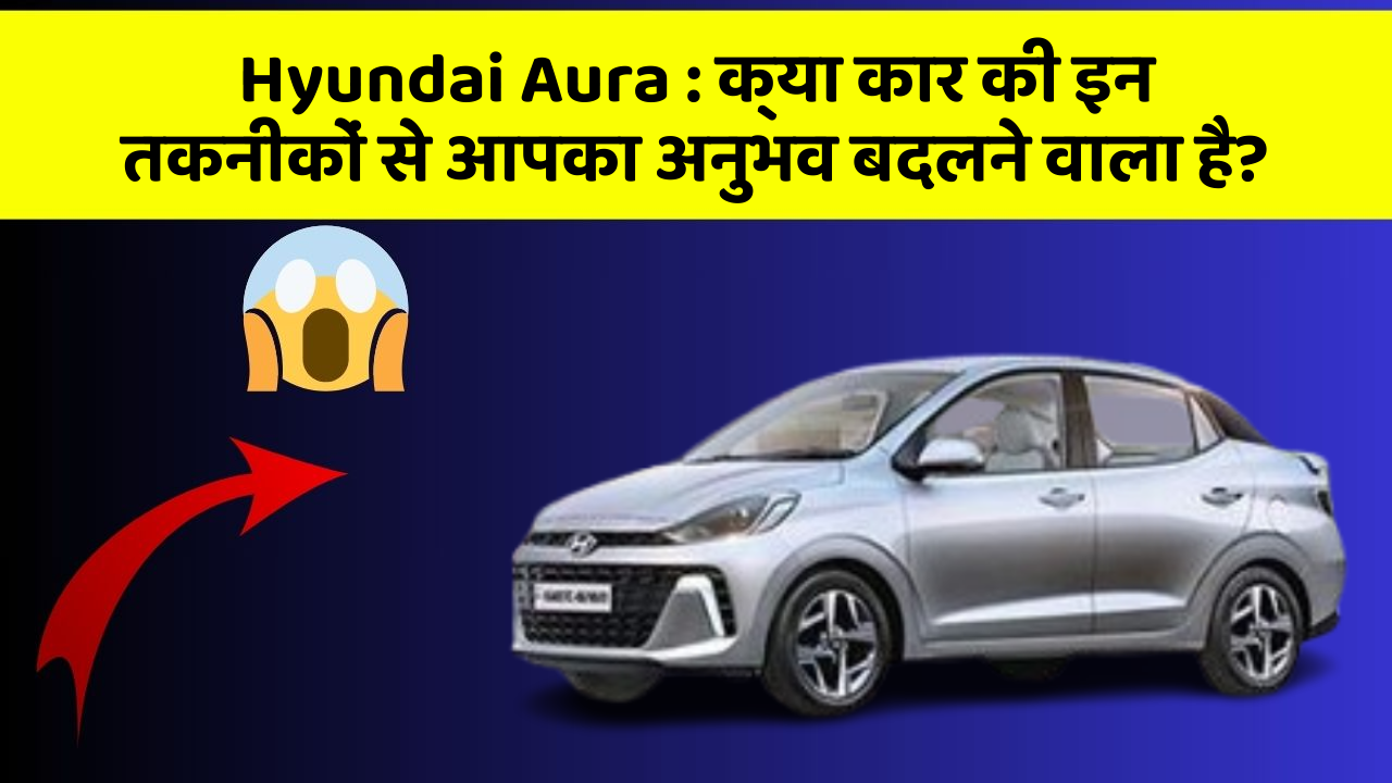 Hyundai Aura: क्या कार की इन तकनीकों से आपका अनुभव बदलने वाला है?